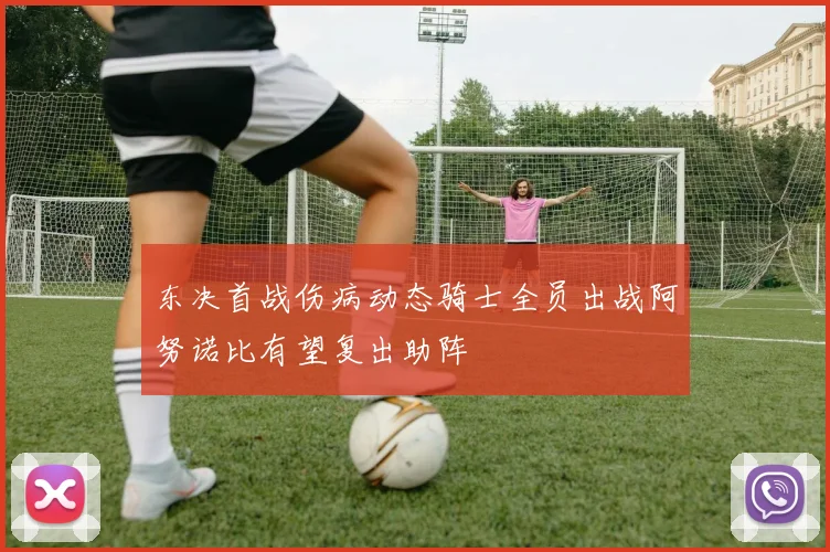 东决首战伤病动态骑士全员出战阿努诺比有望复出助阵