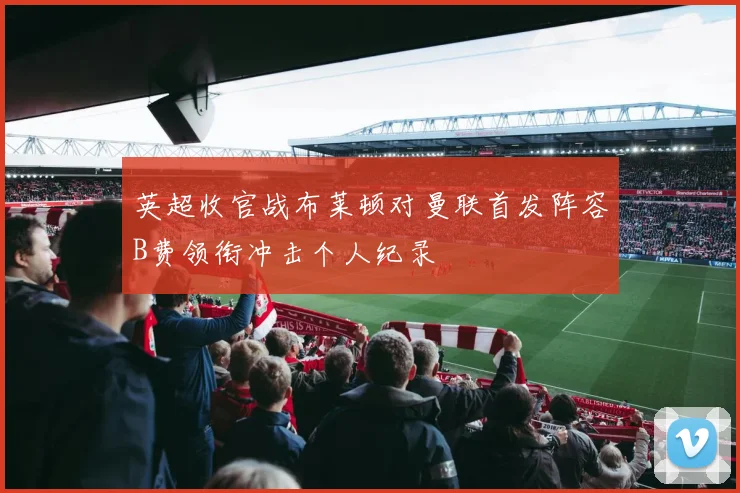 英超收官战布莱顿对曼联首发阵容B费领衔冲击个人纪录