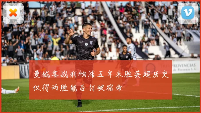 曼城客战利物浦五年未胜英超历史仅得两胜能否打破宿命