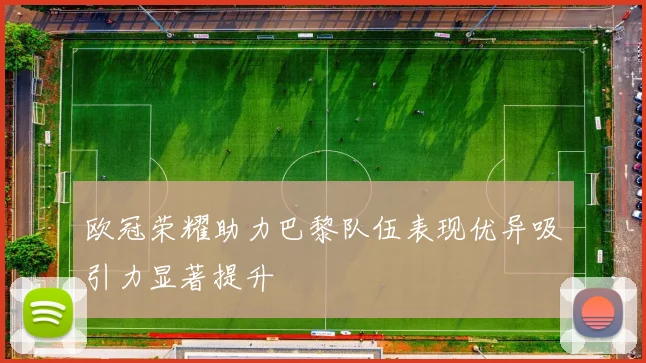 欧冠荣耀助力巴黎队伍表现优异吸引力显著提升